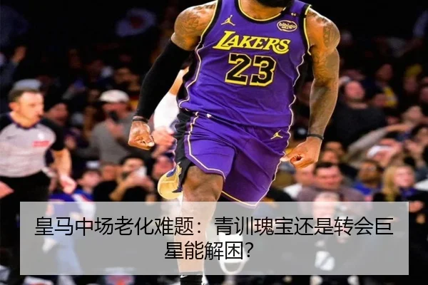 皇马中场老化难题：青训瑰宝还是转会巨星能解困？