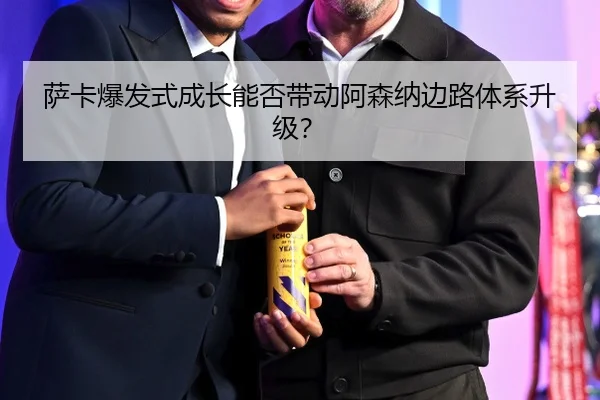 萨卡爆发式成长能否带动阿森纳边路体系升级？